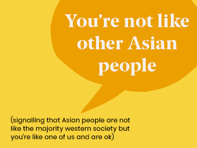 Microagression - saying You're not like other Asian people (signalling that Asian people are not like the majority western society but you're like one of us and are OK)